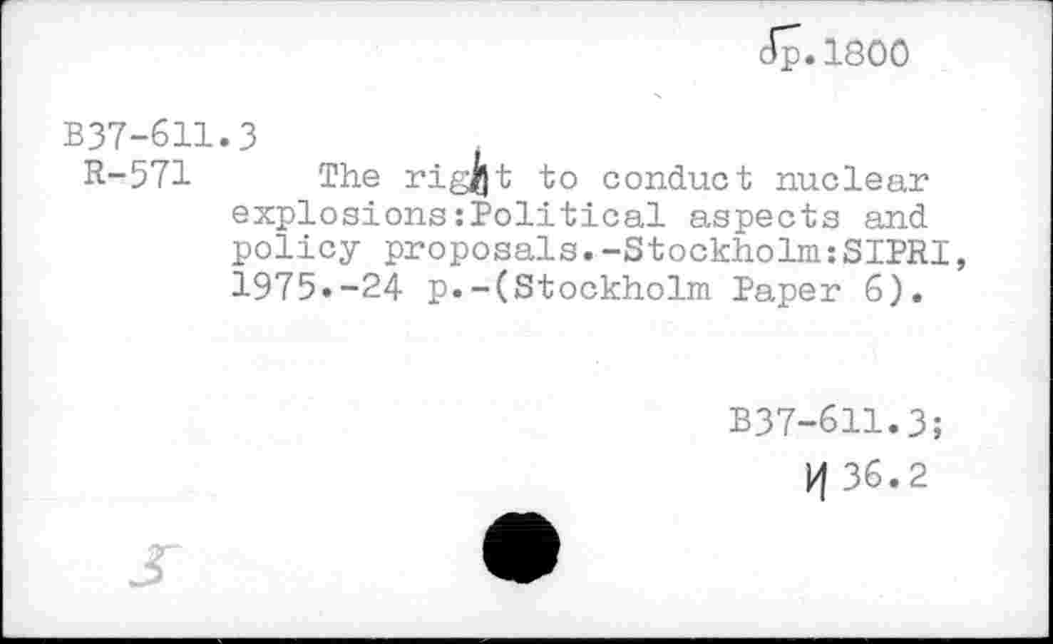 ﻿Jp.1800
B37-611.3
R-571 The rigfl t to conduct nuclear explosions:Political aspects and policy proposals.-Stockholm:SIPRI, 1975»-24 p.-(Stockholm Paper 6).
B37-611.3;
H 36.2